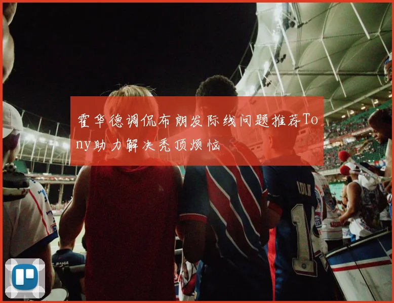 霍华德调侃布朗发际线问题推荐Tony助力解决秃顶烦恼