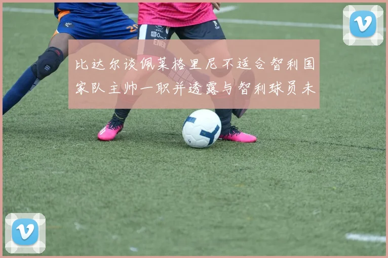 比达尔谈佩莱格里尼不适合智利国家队主帅一职并透露与智利球员未共事经历