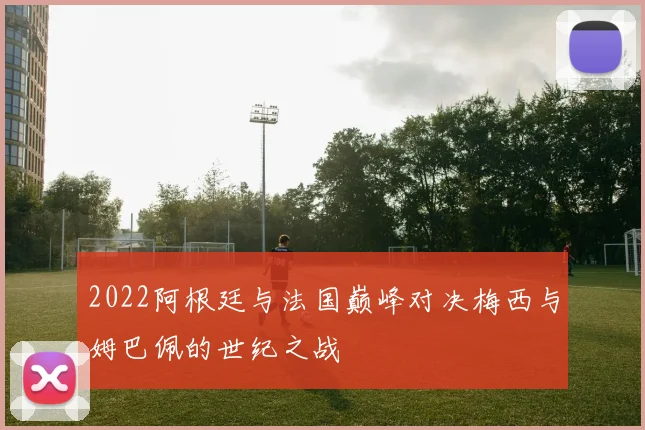 2022阿根廷与法国巅峰对决梅西与姆巴佩的世纪之战