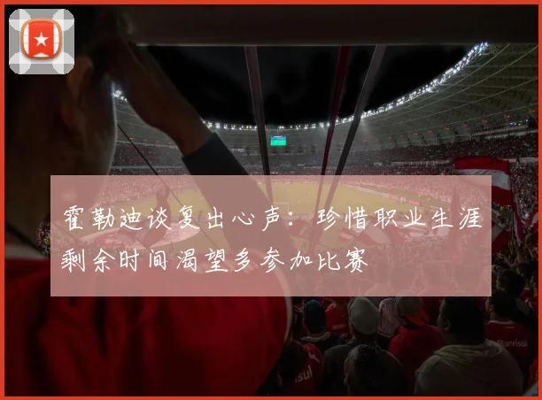 霍勒迪谈复出心声：珍惜职业生涯剩余时间渴望多参加比赛