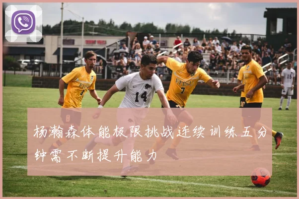 杨瀚森体能极限挑战连续训练五分钟需不断提升能力