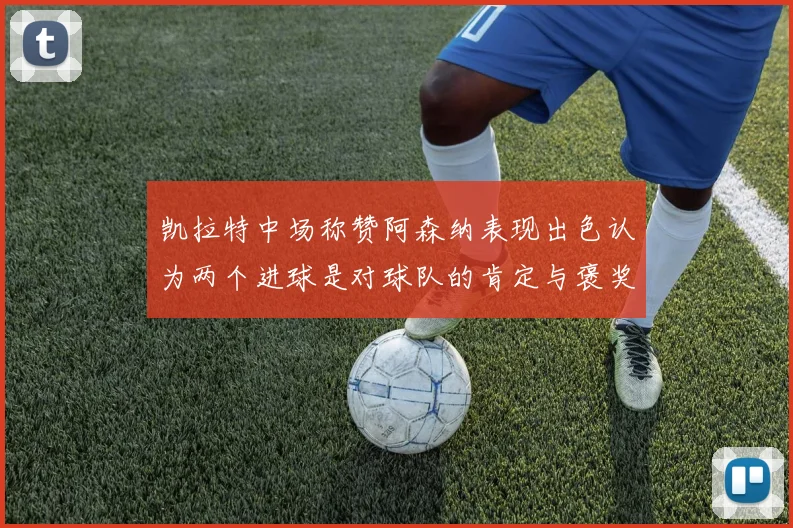 凯拉特中场称赞阿森纳表现出色认为两个进球是对球队的肯定与褒奖