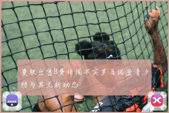曼联出售B费传闻不实罗马诺澄清沙特与其无新动态